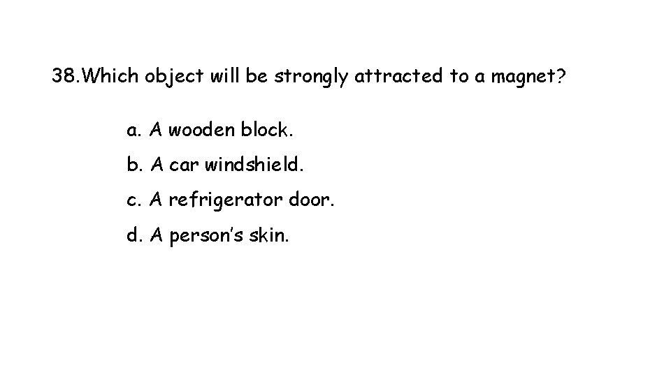 38. Which object will be strongly attracted to a magnet? a. A wooden block.