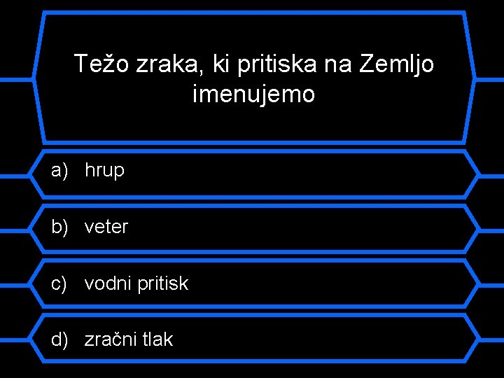 Težo zraka, ki pritiska na Zemljo imenujemo a) hrup b) veter c) vodni pritisk