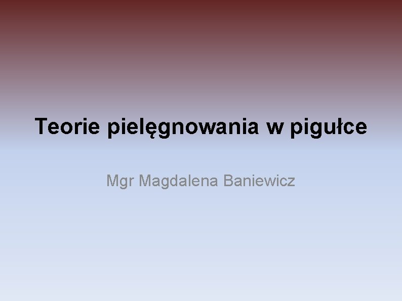 Teorie pielęgnowania w pigułce Mgr Magdalena Baniewicz 