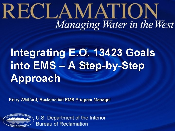 Integrating E. O. 13423 Goals into EMS – A Step-by-Step Approach Kerry Whitford, Reclamation Integrating E. O. 13423 Goals into EMS – A Step-by-Step Approach Kerry Whitford, Reclamation