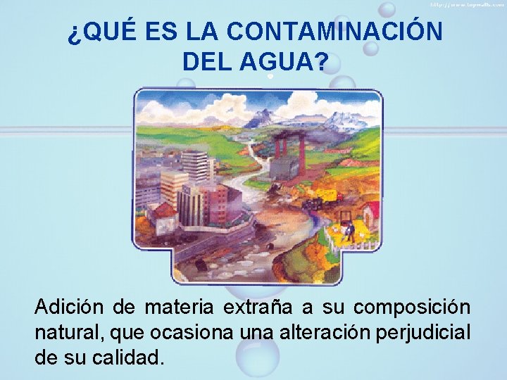 ¿QUÉ ES LA CONTAMINACIÓN DEL AGUA? Adición de materia extraña a su composición natural,