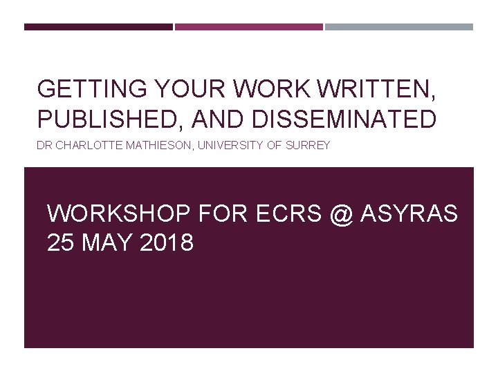 GETTING YOUR WORK WRITTEN, PUBLISHED, AND DISSEMINATED DR CHARLOTTE MATHIESON, UNIVERSITY OF SURREY WORKSHOP