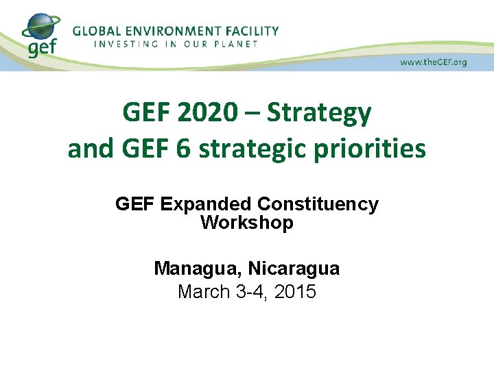 GEF 2020 – Strategy and GEF 6 strategic priorities GEF Expanded Constituency Workshop Managua,