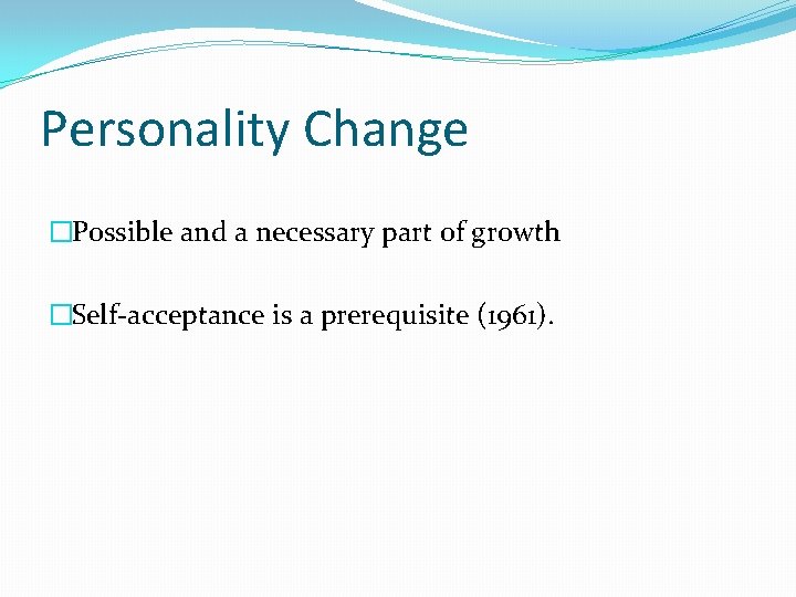 Personality Change �Possible and a necessary part of growth �Self-acceptance is a prerequisite (1961). Personality Change �Possible and a necessary part of growth �Self-acceptance is a prerequisite (1961).
