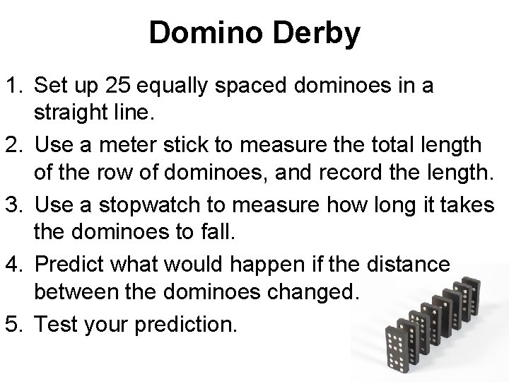 Domino Derby 1. Set up 25 equally spaced dominoes in a straight line. 2.