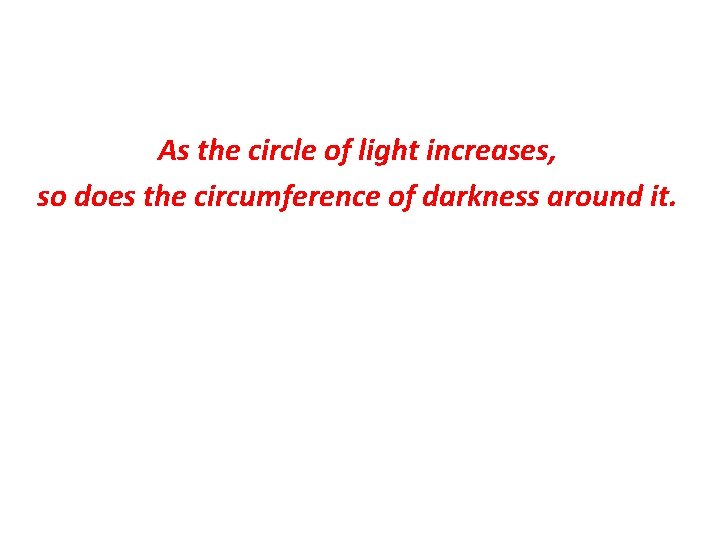 As the circle of light increases, so does the circumference of darkness around it.