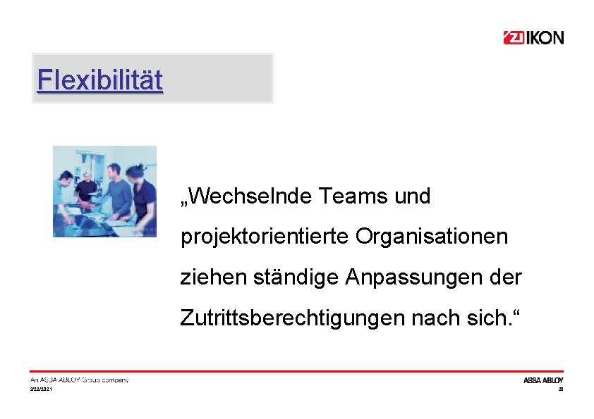 Flexibilität „Wechselnde Teams und projektorientierte Organisationen ziehen ständige Anpassungen der Zutrittsberechtigungen nach sich. “