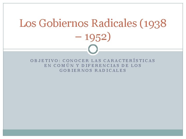 Los Gobiernos Radicales (1938 – 1952) OBJETIVO: CONOCER LAS CARACTERÍSTICAS EN COMÚN Y DIFERENCIAS