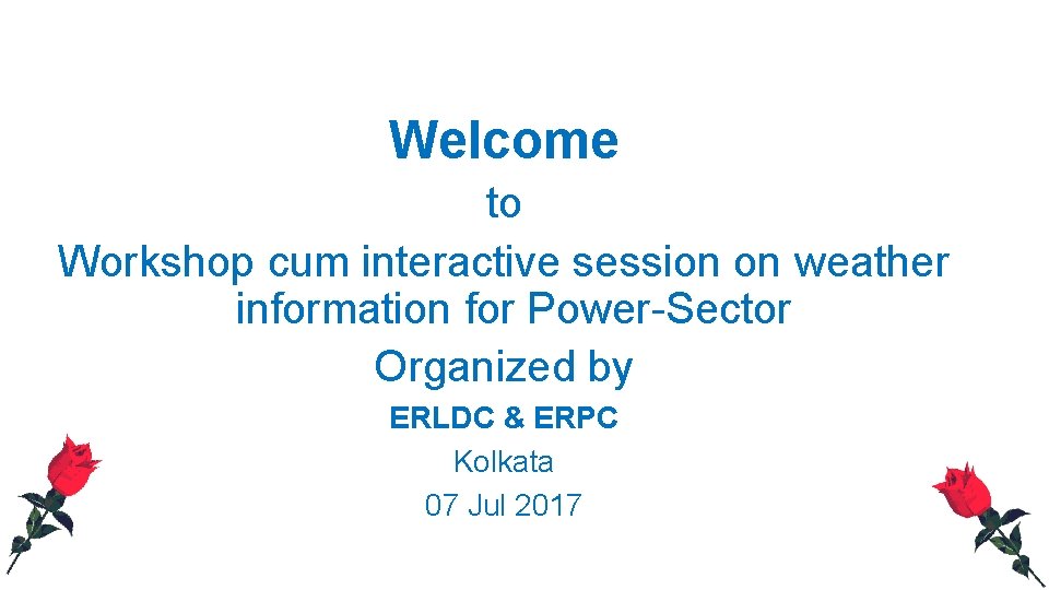Welcome to Workshop cum interactive session on weather information for Power-Sector Organized by ERLDC Welcome to Workshop cum interactive session on weather information for Power-Sector Organized by ERLDC