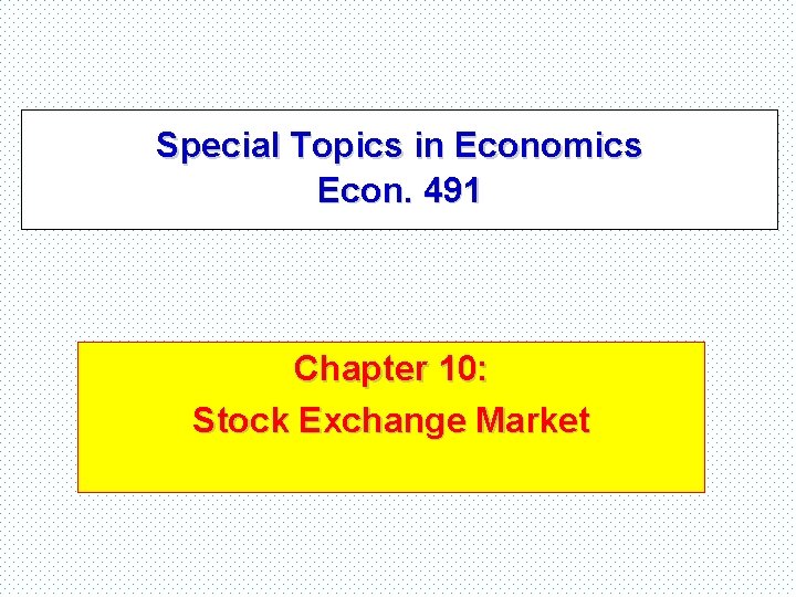 Special Topics in Economics Econ. 491 Chapter 10: Stock Exchange Market 
