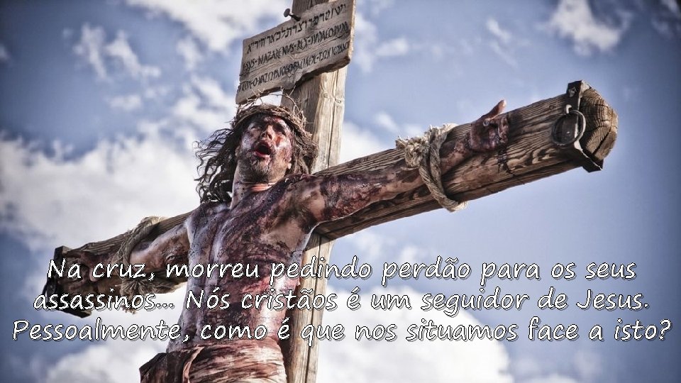 Na cruz, morreu pedindo perdão para os seus Ele deu o seu testemunho, com