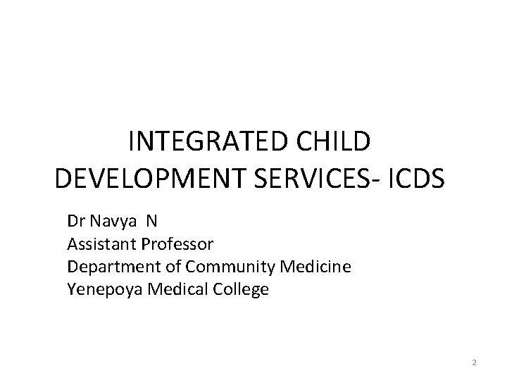 INTEGRATED CHILD DEVELOPMENT SERVICES- ICDS Dr Navya N Assistant Professor Department of Community Medicine