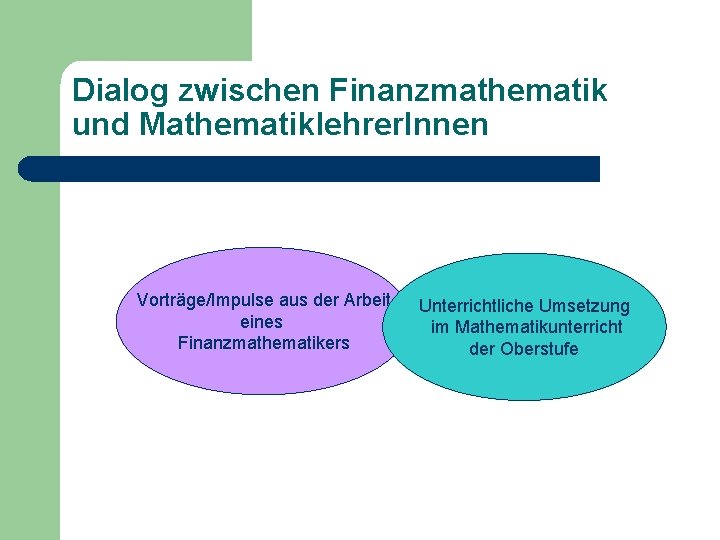 Dialog zwischen Finanzmathematik und Mathematiklehrer. Innen Vorträge/Impulse aus der Arbeit eines Finanzmathematikers Unterrichtliche Umsetzung