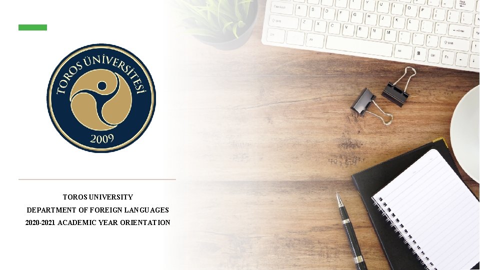 TOROS UNIVERSITY DEPARTMENT OF FOREIGN LANGUAGES 2020 -2021 ACADEMIC YEAR ORIENTATION TOROS UNIVERSITY DEPARTMENT OF FOREIGN LANGUAGES 2020 -2021 ACADEMIC YEAR ORIENTATION