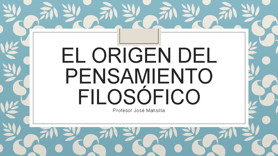 EL ORIGEN DEL PENSAMIENTO FILOSÓFICO Profesor José Mansilla 