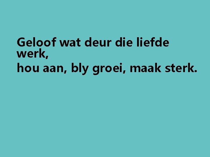 Geloof wat deur die liefde werk, hou aan, bly groei, maak sterk. 