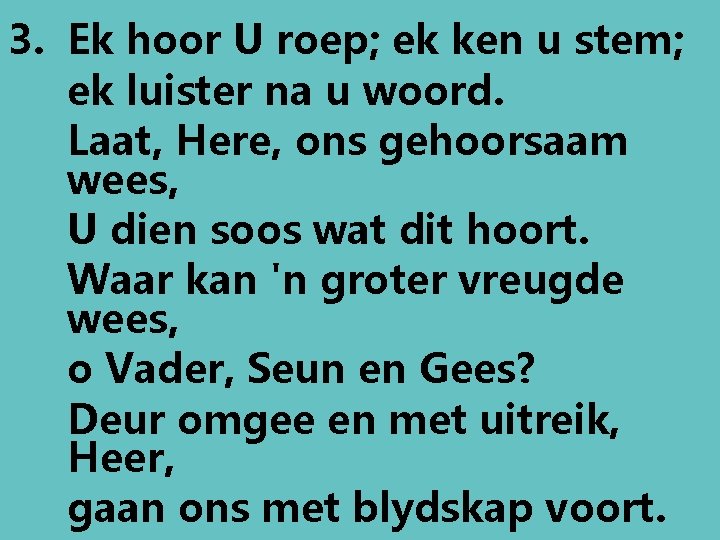 3. Ek hoor U roep; ek ken u stem; ek luister na u woord.