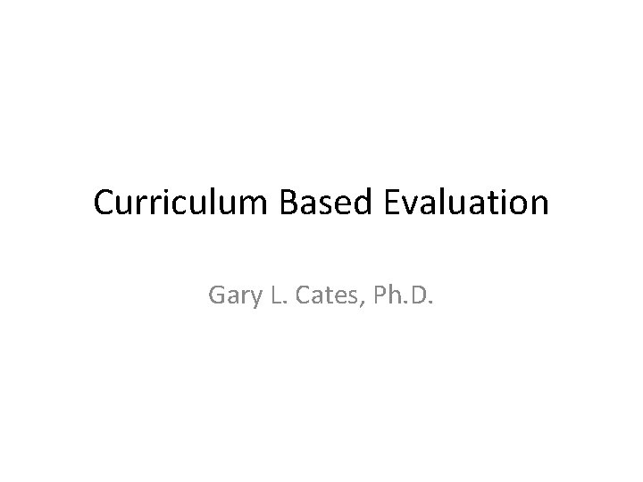 Curriculum Based Evaluation Gary L. Cates, Ph. D. 