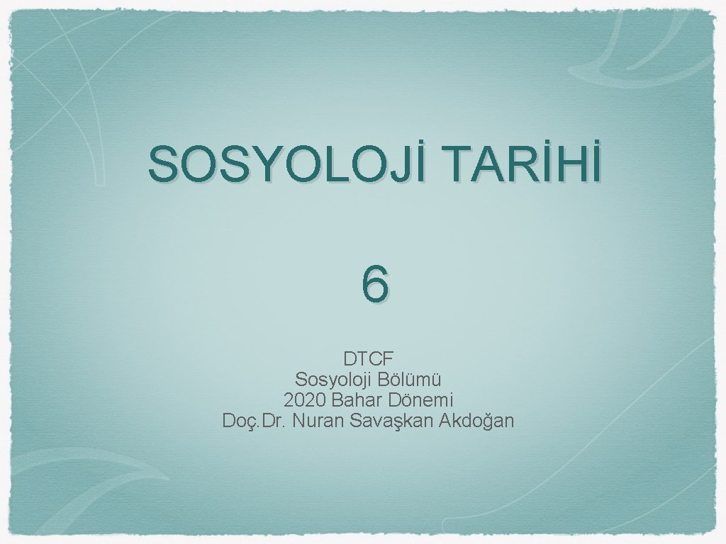 SOSYOLOJİ TARİHİ 6 DTCF Sosyoloji Bölümü 2020 Bahar Dönemi Doç. Dr. Nuran Savaşkan Akdoğan