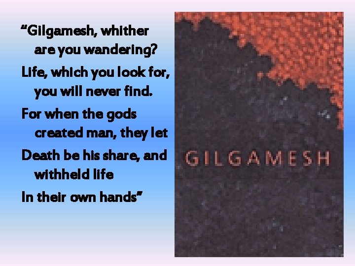 “Gilgamesh, whither are you wandering? Life, which you look for, you will never find.