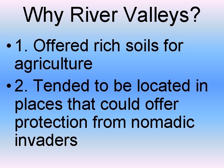 Why River Valleys? • 1. Offered rich soils for agriculture • 2. Tended to