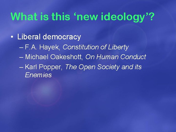 What is this ‘new ideology’? • Liberal democracy – F. A. Hayek, Constitution of