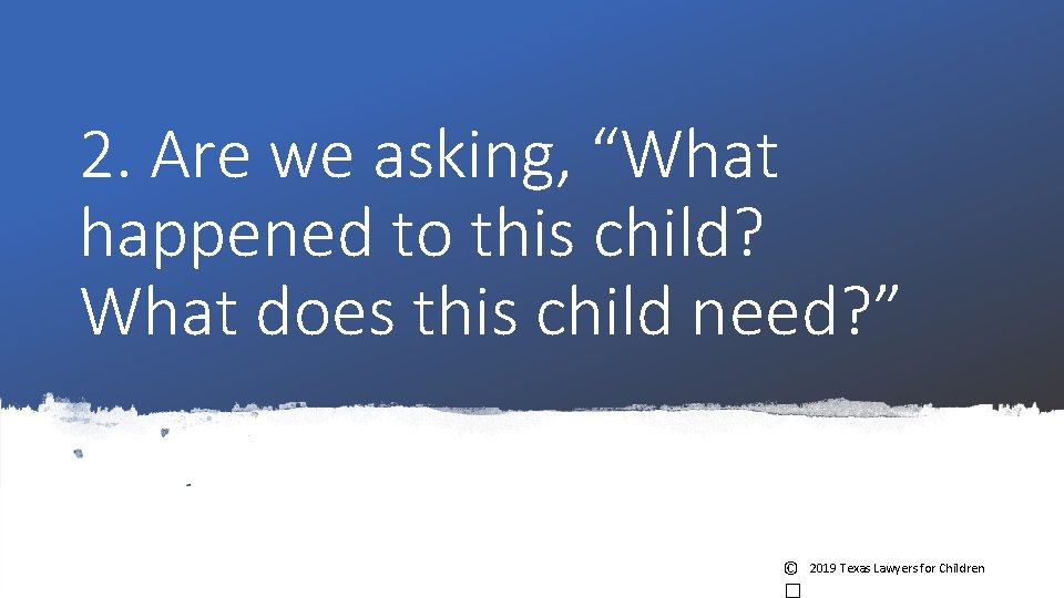 2. Are we asking, “What happened to this child? What does this child need? 2. Are we asking, “What happened to this child? What does this child need?