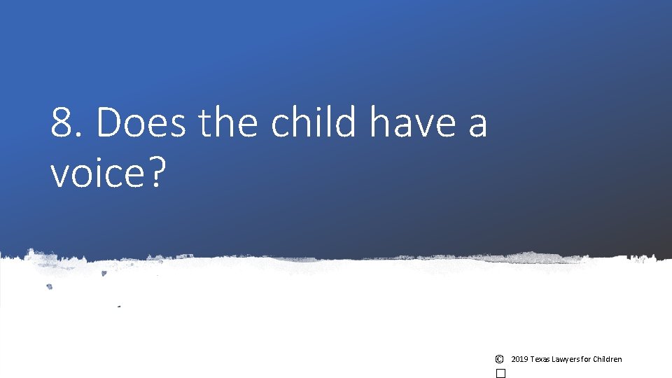 8. Does the child have a voice? © 2019 Texas Lawyers for Children 8. Does the child have a voice? © 2019 Texas Lawyers for Children