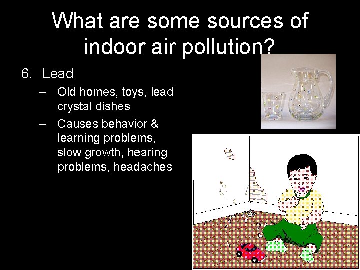 What are some sources of indoor air pollution? 6. Lead – Old homes, toys,