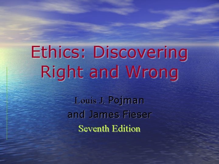 Ethics: Discovering Right and Wrong Louis J. Pojman and James Fieser Seventh Edition 