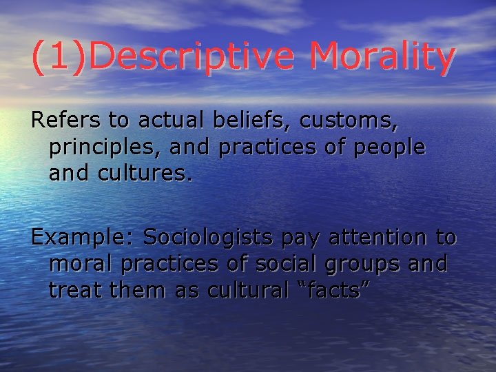 (1)Descriptive Morality Refers to actual beliefs, customs, principles, and practices of people and cultures.