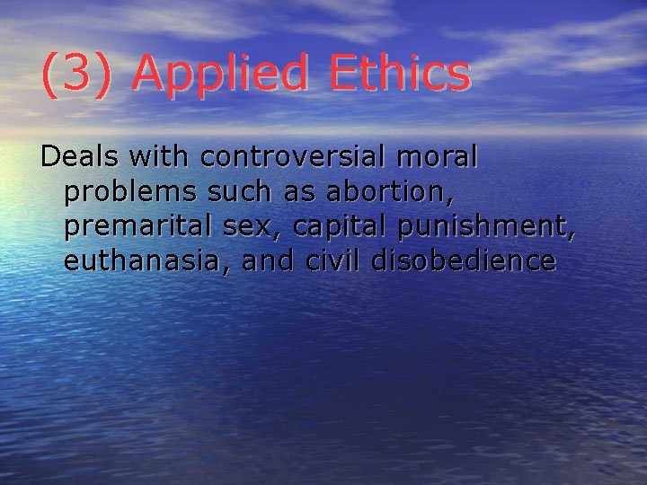 (3) Applied Ethics Deals with controversial moral problems such as abortion, premarital sex, capital