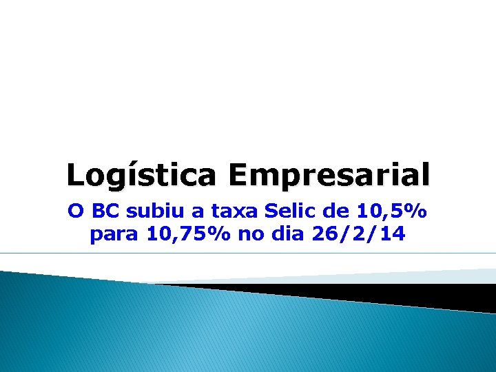 Logística Empresarial O BC subiu a taxa Selic de 10, 5% para 10, 75%