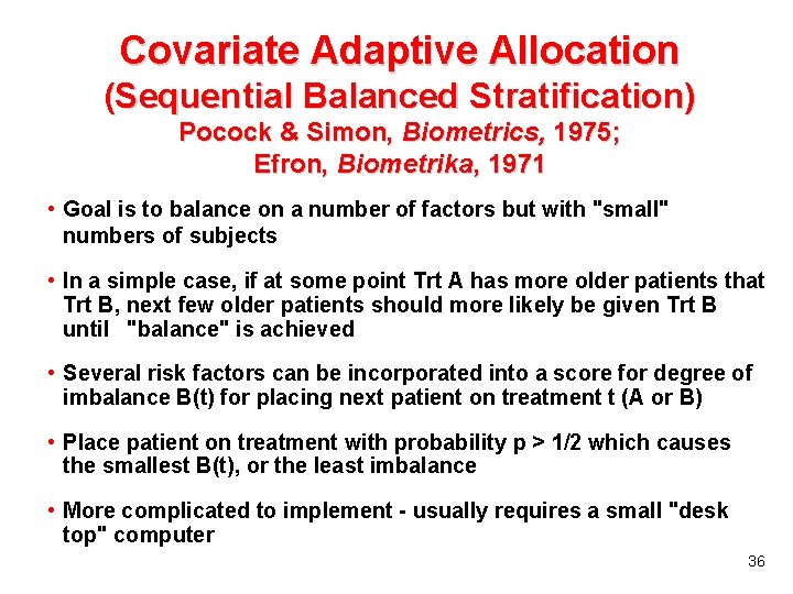 Covariate Adaptive Allocation (Sequential Balanced Stratification) Pocock & Simon, Biometrics, 1975; Efron, Biometrika, 1971