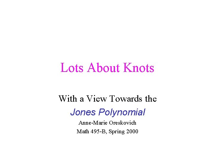 Lots About Knots With a View Towards the Jones Polynomial Anne-Marie Oreskovich Math 495