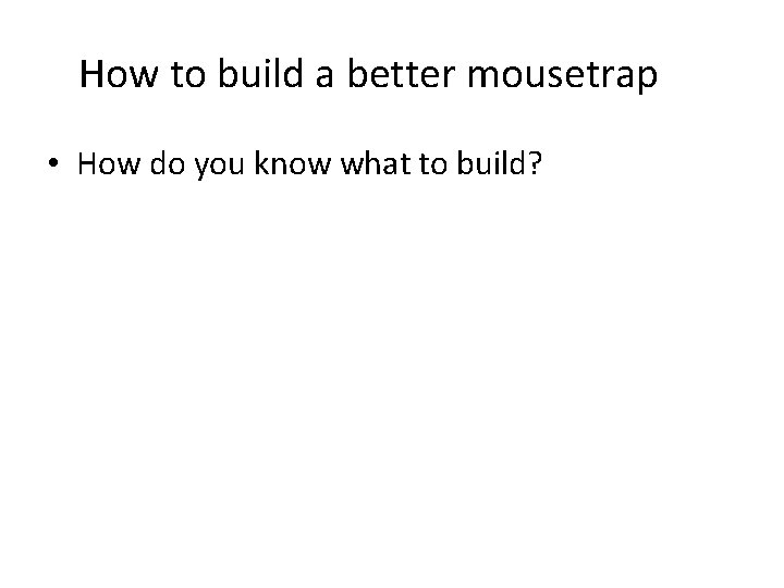 How to build a better mousetrap • How do you know what to build?