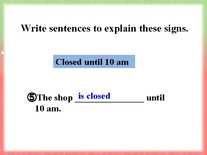 Write sentences to explain these signs. Closed until 10 am is closed ⑤The shop Write sentences to explain these signs. Closed until 10 am is closed ⑤The shop
