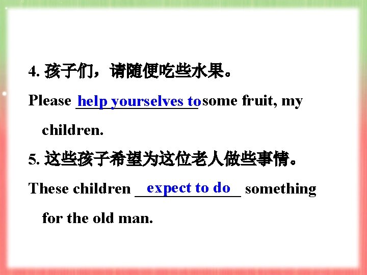 4. 孩子们,请随便吃些水果。 Please ________ help yourselves to some fruit, my children. 5. 这些孩子希望为这位老人做些事情。 expect 4. 孩子们,请随便吃些水果。 Please ________ help yourselves to some fruit, my children. 5. 这些孩子希望为这位老人做些事情。 expect