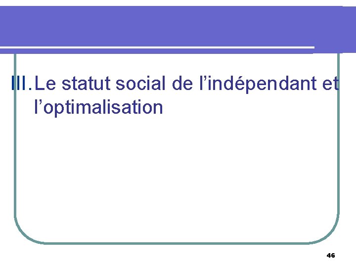 III. Le statut social de l’indépendant et l’optimalisation 46 