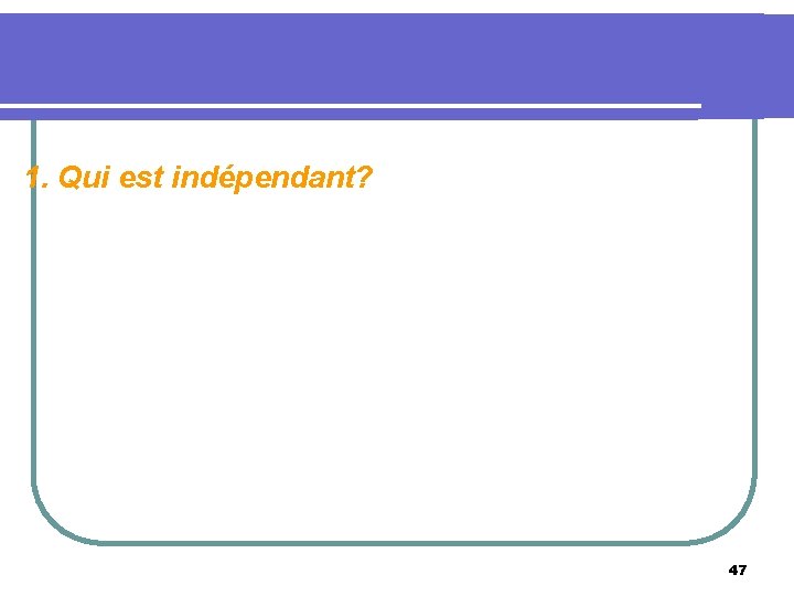 1. Qui est indépendant? 47 