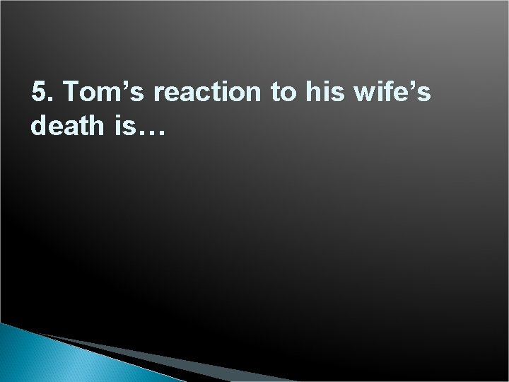 5. Tom’s reaction to his wife’s death is… 