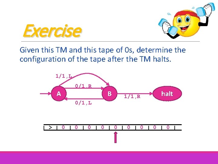 Exercise Given this TM and this tape of 0 s, determine the configuration of Exercise Given this TM and this tape of 0 s, determine the configuration of