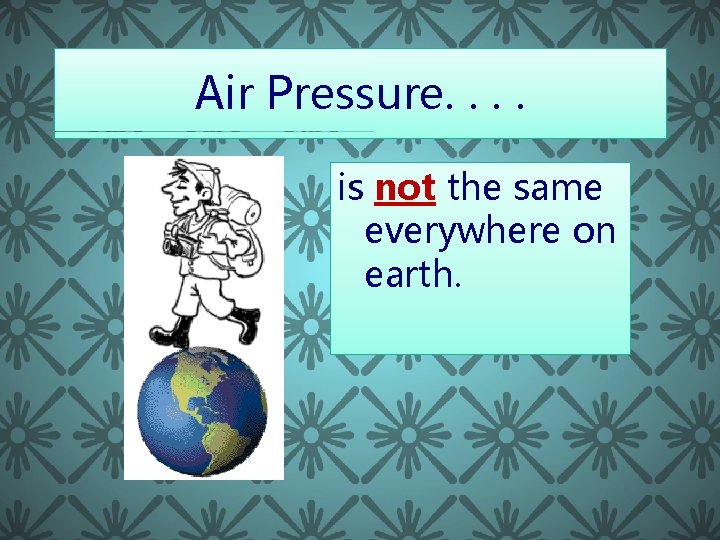 Air Pressure. . is not the same everywhere on earth. 