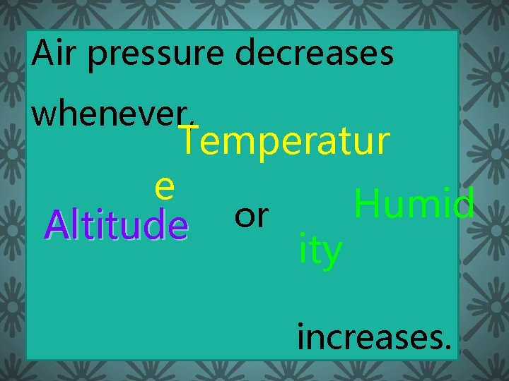 Air pressure decreases whenever, Temperatur e Altitude or ity Humid increases. 