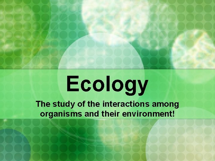 Ecology The study of the interactions among organisms and their environment! 
