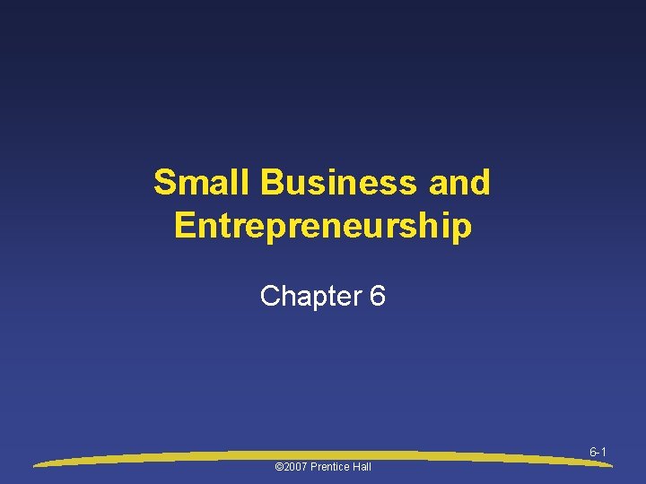 Small Business and Entrepreneurship Chapter 6 6 -1 © 2007 Prentice Hall 