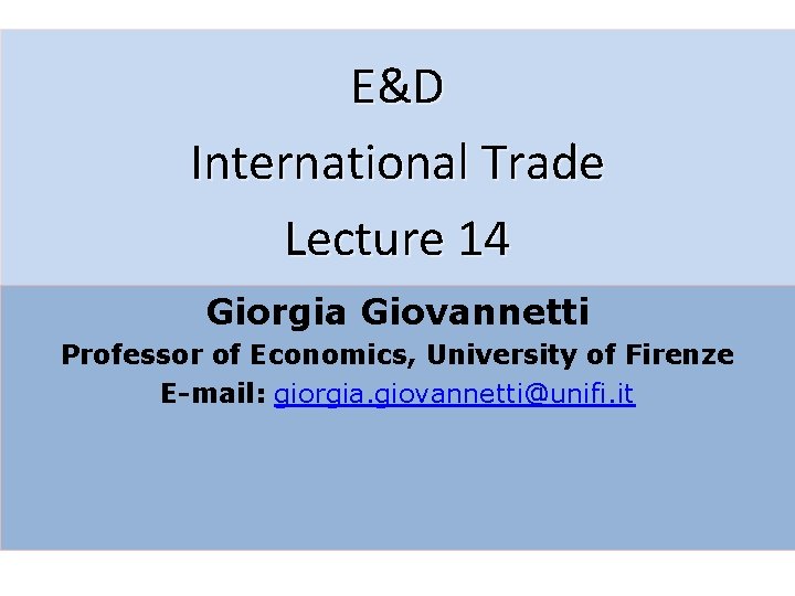 E&D International Trade Lecture 14 Giorgia Giovannetti Professor of Economics, University of Firenze E-mail: