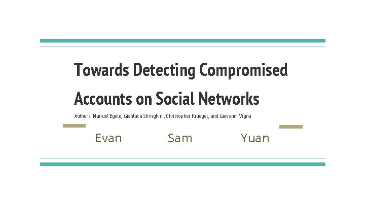 Towards Detecting Compromised Accounts on Social Networks Authors: Manuel Egele, Gianluca Stringhini, Christopher Kruegel,