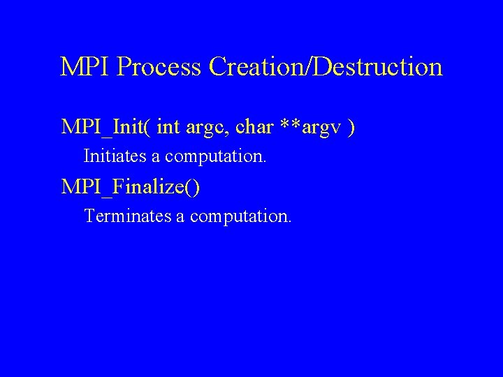 MPI Process Creation/Destruction MPI_Init( int argc, char **argv ) Initiates a computation. MPI_Finalize() Terminates