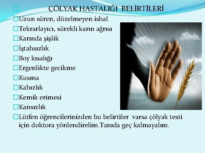 � ÇÖLYAK HASTALIĞI BELİRTİLERİ �Uzun süren, düzelmeyen ishal �Tekrarlayıcı, sürekli karın ağrısı �Karında şişlik